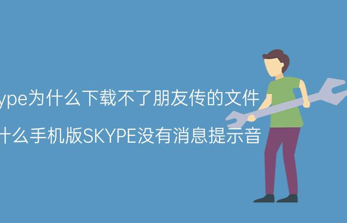 skype为什么下载不了朋友传的文件 为什么手机版SKYPE没有消息提示音？